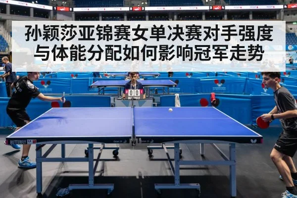 孙颖莎亚锦赛女单决赛对手强度与体能分配如何影响冠军走势