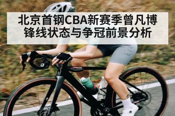 北京首钢CBA新赛季曾凡博锋线状态与争冠前景分析