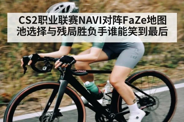 CS2职业联赛NAVI对阵FaZe地图池选择与残局胜负手谁能笑到最后