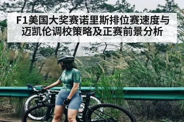F1美国大奖赛诺里斯排位赛速度与迈凯伦调校策略及正赛前景分析