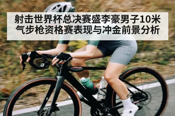 射击世界杯总决赛盛李豪男子10米气步枪资格赛表现与冲金前景分析