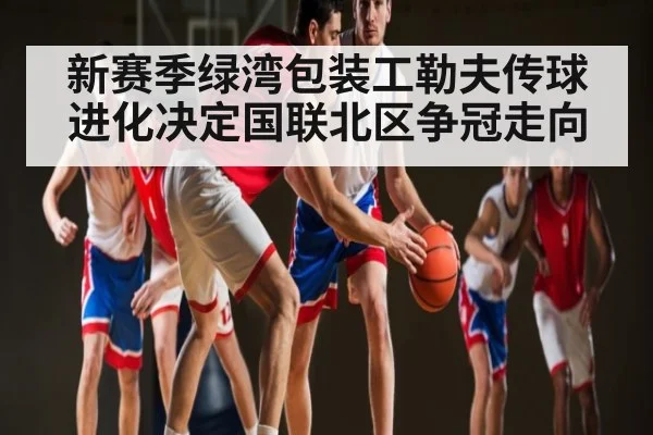 新赛季绿湾包装工勒夫传球进化决定国联北区争冠走向