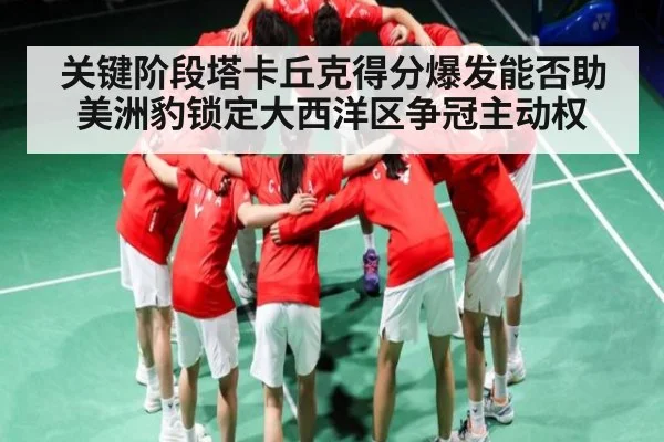 关键阶段塔卡丘克得分爆发能否助美洲豹锁定大西洋区争冠主动权