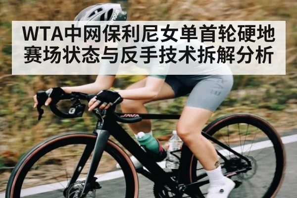 WTA中网保利尼女单首轮硬地赛场状态与反手技术拆解分析