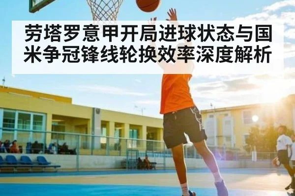 劳塔罗意甲开局进球状态与国米争冠锋线轮换效率深度解析