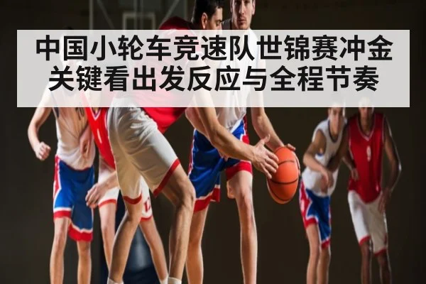 中国小轮车竞速队世锦赛冲金关键看出发反应与全程节奏