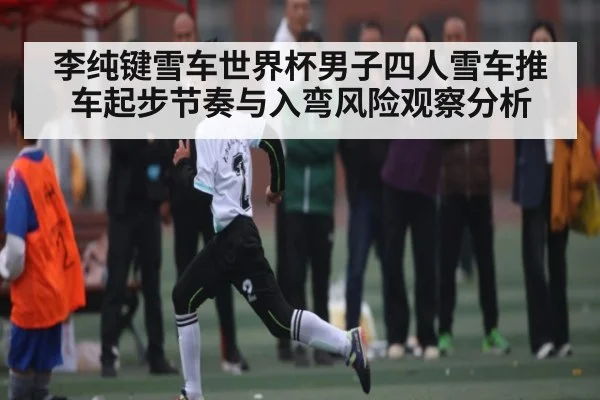 李纯键雪车世界杯男子四人雪车推车起步节奏与入弯风险观察分析