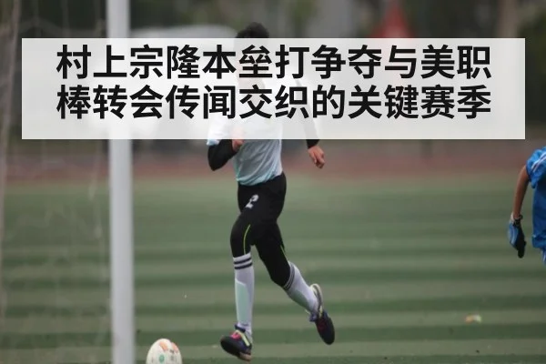 村上宗隆本垒打争夺与美职棒转会传闻交织的关键赛季