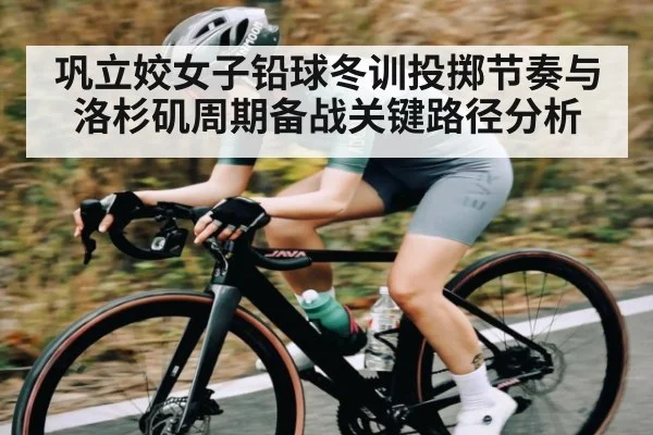 巩立姣女子铅球冬训投掷节奏与洛杉矶周期备战关键路径分析