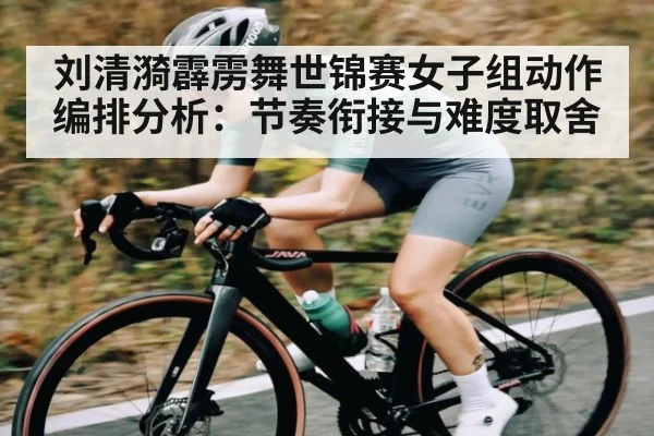刘清漪霹雳舞世锦赛女子组动作编排分析：节奏衔接与难度取舍
